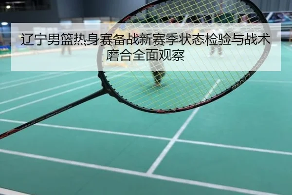 辽宁男篮热身赛备战新赛季状态检验与战术磨合全面观察