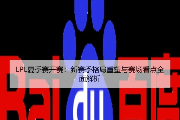 LPL夏季赛开赛：新赛季格局重塑与赛场看点全面解析