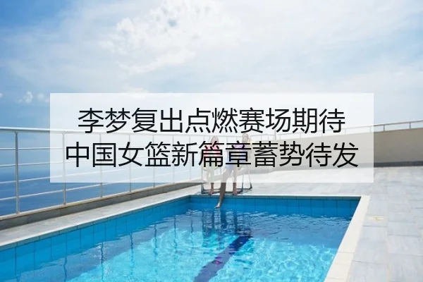 李梦复出点燃赛场期待 中国女篮新篇章蓄势待发