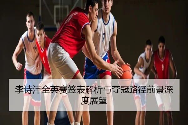 李诗沣全英赛签表解析与夺冠路径前景深度展望