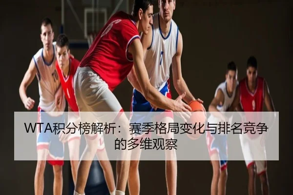WTA积分榜解析：赛季格局变化与排名竞争的多维观察
