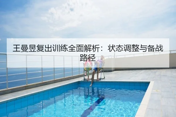 王曼昱复出训练全面解析：状态调整与备战路径