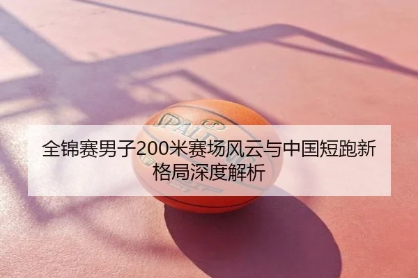 全锦赛男子200米赛场风云与中国短跑新格局深度解析