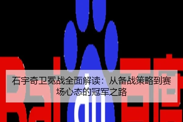石宇奇卫冕战全面解读：从备战策略到赛场心态的冠军之路