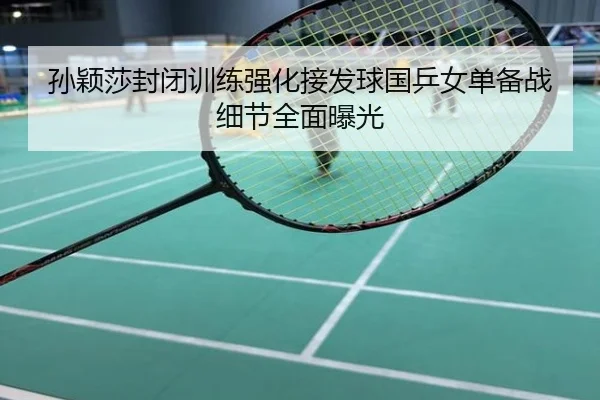孙颖莎封闭训练强化接发球国乒女单备战细节全面曝光