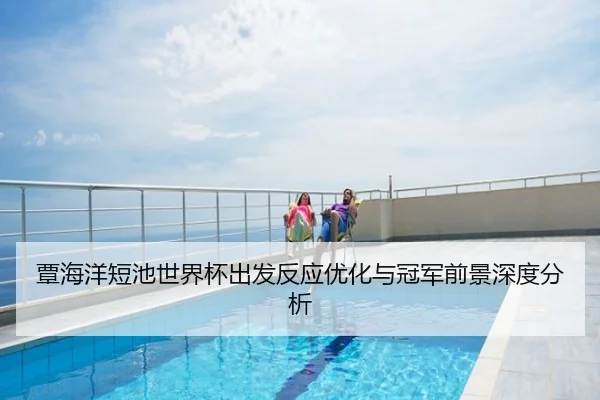 覃海洋短池世界杯出发反应优化与冠军前景深度分析