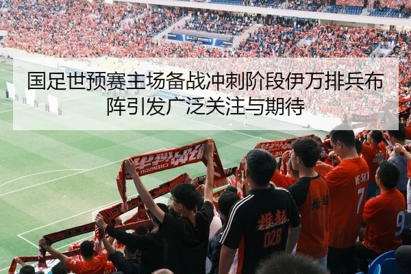 国足世预赛主场备战冲刺阶段伊万排兵布阵引发广泛关注与期待