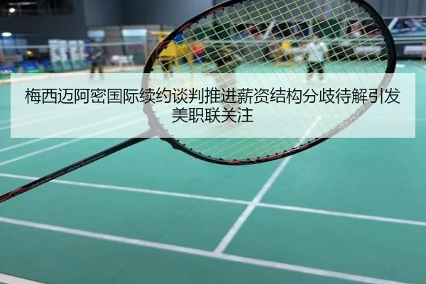 梅西迈阿密国际续约谈判推进薪资结构分歧待解引发美职联关注