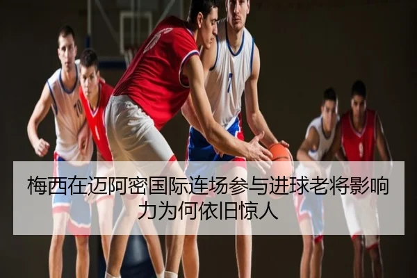 梅西在迈阿密国际连场参与进球老将影响力为何依旧惊人
