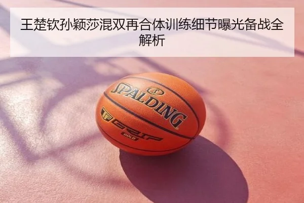 王楚钦孙颖莎混双再合体训练细节曝光备战全解析
